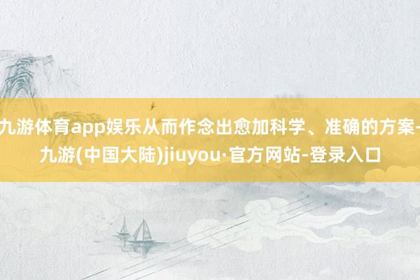 九游体育app娱乐从而作念出愈加科学、准确的方案-九游(中国大陆)jiuyou·官方网站-登录入口