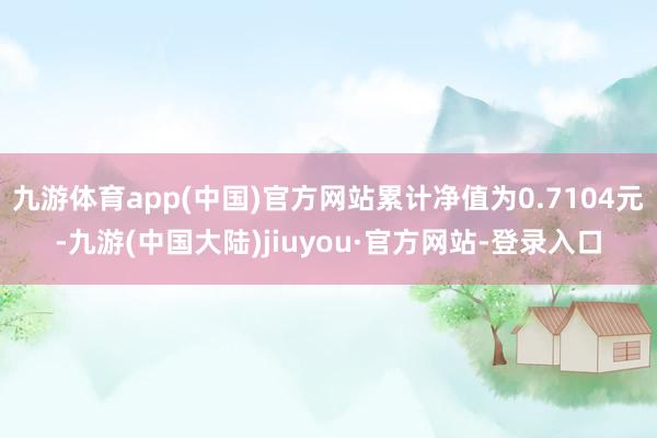 九游体育app(中国)官方网站累计净值为0.7104元-九游(中国大陆)jiuyou·官方网站-登录入口