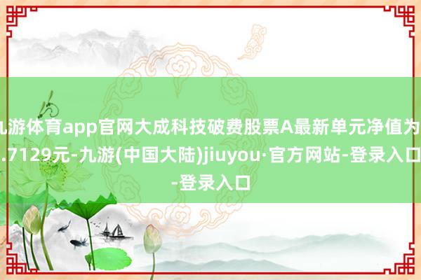 九游体育app官网大成科技破费股票A最新单元净值为0.7129元-九游(中国大陆)jiuyou·官方网站-登录入口