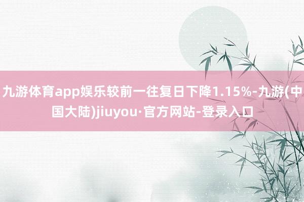 九游体育app娱乐较前一往复日下降1.15%-九游(中国大陆)jiuyou·官方网站-登录入口