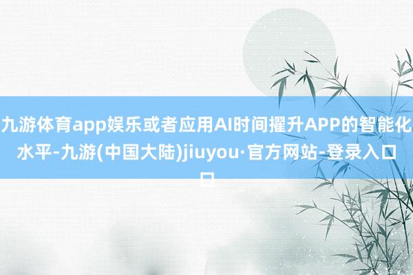 九游体育app娱乐或者应用AI时间擢升APP的智能化水平-九游(中国大陆)jiuyou·官方网站-登录入口