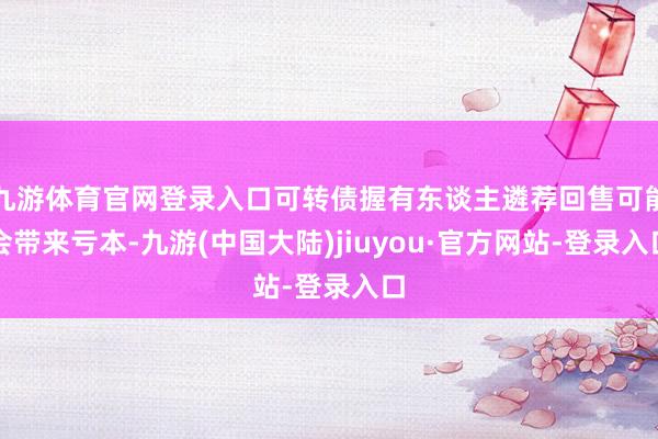 九游体育官网登录入口可转债握有东谈主遴荐回售可能会带来亏本-九游(中国大陆)jiuyou·官方网站-登录入口