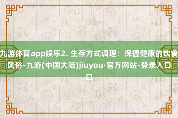 九游体育app娱乐2. 生存方式调理：保握健康的饮食风俗-九游(中国大陆)jiuyou·官方网站-登录入口