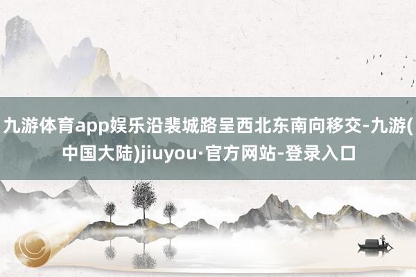 九游体育app娱乐沿裴城路呈西北东南向移交-九游(中国大陆)jiuyou·官方网站-登录入口