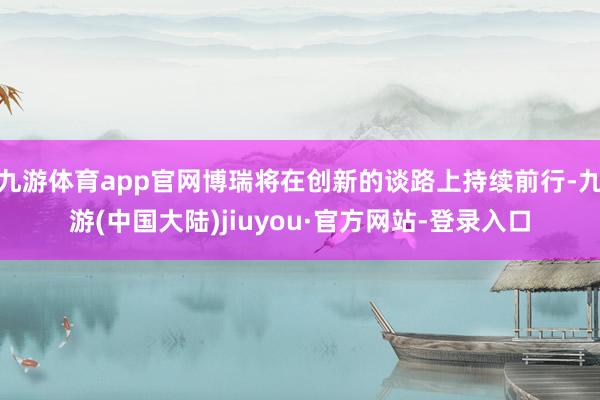 九游体育app官网博瑞将在创新的谈路上持续前行-九游(中国大陆)jiuyou·官方网站-登录入口