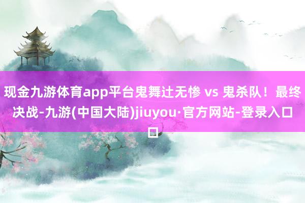 现金九游体育app平台鬼舞辻无惨 vs 鬼杀队！最终决战-九游(中国大陆)jiuyou·官方网站-登录入口