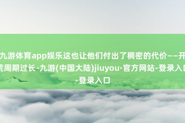 九游体育app娱乐这也让他们付出了稠密的代价——开荒周期过长-九游(中国大陆)jiuyou·官方网站-登录入口