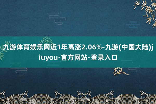 九游体育娱乐网近1年高涨2.06%-九游(中国大陆)jiuyou·官方网站-登录入口