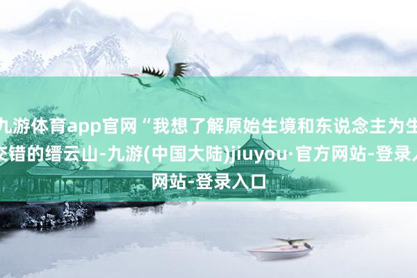 九游体育app官网“我想了解原始生境和东说念主为生境交错的缙云山-九游(中国大陆)jiuyou·官方网站-登录入口