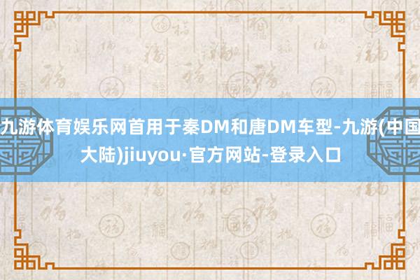 九游体育娱乐网首用于秦DM和唐DM车型-九游(中国大陆)jiuyou·官方网站-登录入口