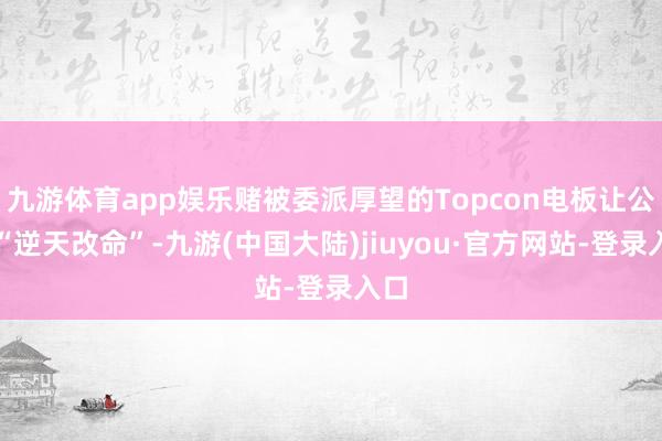 九游体育app娱乐赌被委派厚望的Topcon电板让公司“逆天改命”-九游(中国大陆)jiuyou·官方网站-登录入口