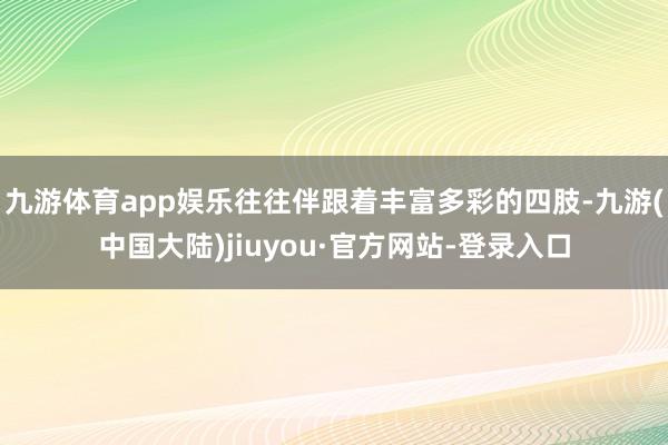 九游体育app娱乐往往伴跟着丰富多彩的四肢-九游(中国大陆)jiuyou·官方网站-登录入口