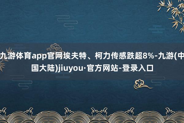 九游体育app官网埃夫特、柯力传感跌超8%-九游(中国大陆)jiuyou·官方网站-登录入口