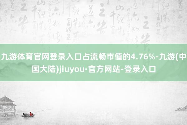 九游体育官网登录入口占流畅市值的4.76%-九游(中国大陆)jiuyou·官方网站-登录入口