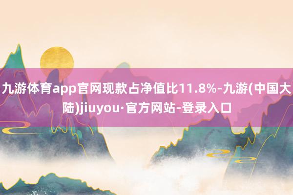 九游体育app官网现款占净值比11.8%-九游(中国大陆)jiuyou·官方网站-登录入口