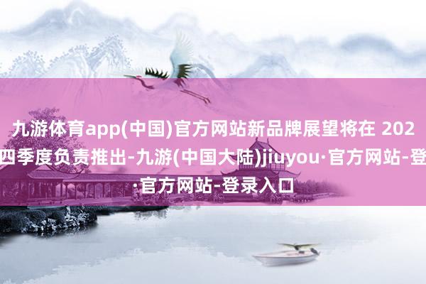 九游体育app(中国)官方网站新品牌展望将在 2025 年第四季度负责推出-九游(中国大陆)jiuyou·官方网站-登录入口