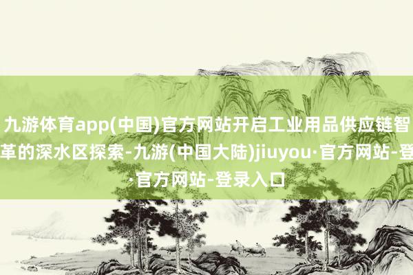 九游体育app(中国)官方网站开启工业用品供应链智能化变革的深水区探索-九游(中国大陆)jiuyou·官方网站-登录入口