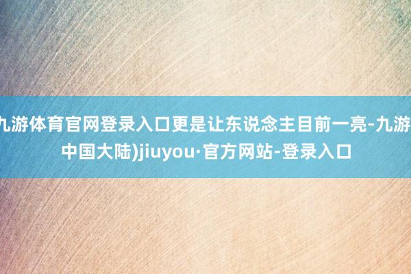 九游体育官网登录入口更是让东说念主目前一亮-九游(中国大陆)jiuyou·官方网站-登录入口