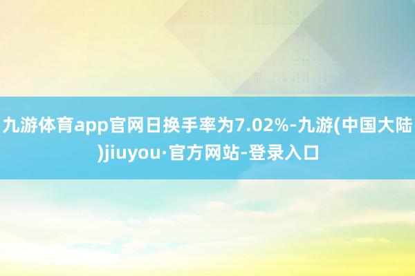 九游体育app官网日换手率为7.02%-九游(中国大陆)jiuyou·官方网站-登录入口