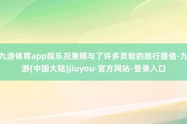 九游体育app娱乐况兼赐与了许多灵验的旅行提倡-九游(中国大陆)jiuyou·官方网站-登录入口